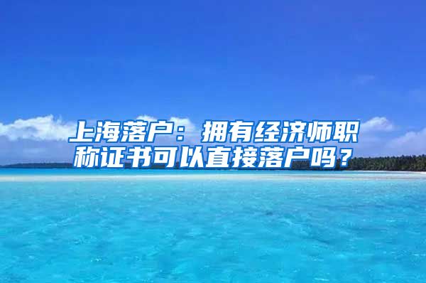 上海落戶：擁有經(jīng)濟(jì)師職稱證書可以直接落戶嗎？