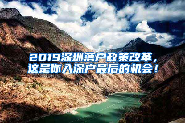 2019深圳落戶政策改革，這是你入深戶最后的機(jī)會！