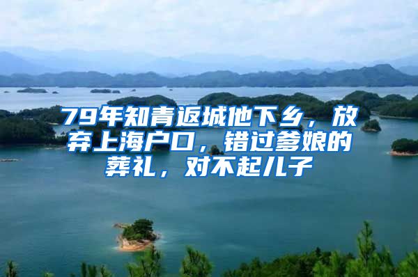 79年知青返城他下鄉(xiāng)，放棄上海戶口，錯(cuò)過(guò)爹娘的葬禮，對(duì)不起兒子