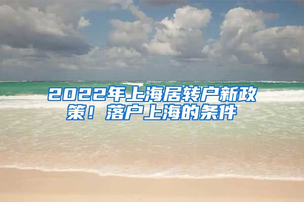 2022年上海居轉(zhuǎn)戶新政策！落戶上海的條件