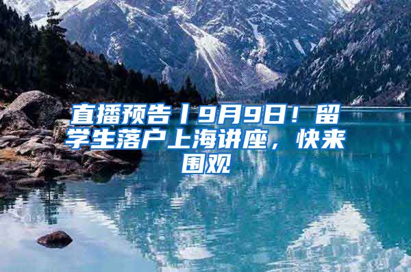 直播預(yù)告丨9月9日！留學(xué)生落戶(hù)上海講座，快來(lái)圍觀