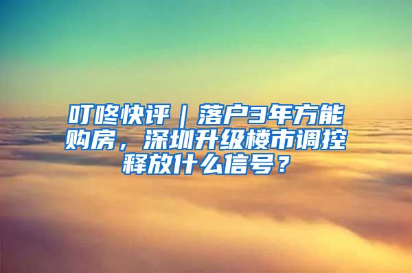 叮咚快評(píng)｜落戶3年方能購(gòu)房，深圳升級(jí)樓市調(diào)控釋放什么信號(hào)？