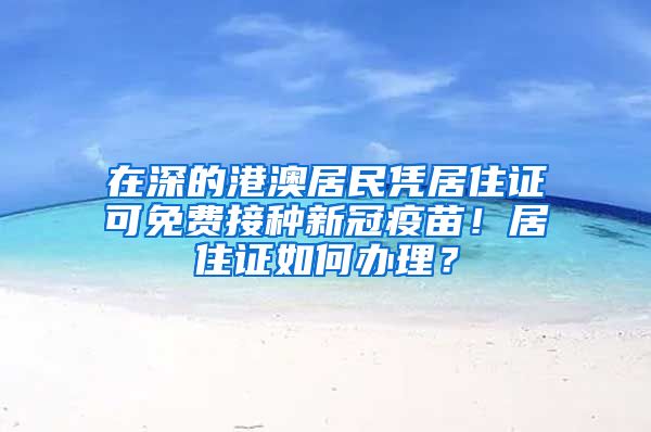 在深的港澳居民憑居住證可免費(fèi)接種新冠疫苗！居住證如何辦理？