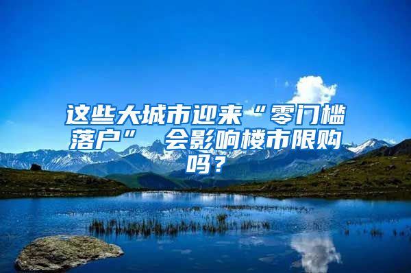 這些大城市迎來“零門檻落戶” 會影響樓市限購嗎？