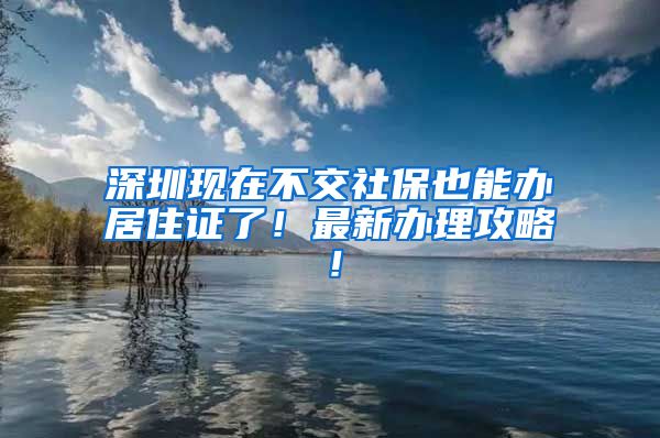 深圳現(xiàn)在不交社保也能辦居住證了！最新辦理攻略！