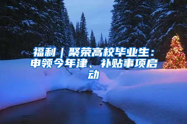 福利｜聚榮高校畢業(yè)生：申領(lǐng)今年津、補(bǔ)貼事項(xiàng)啟動(dòng)