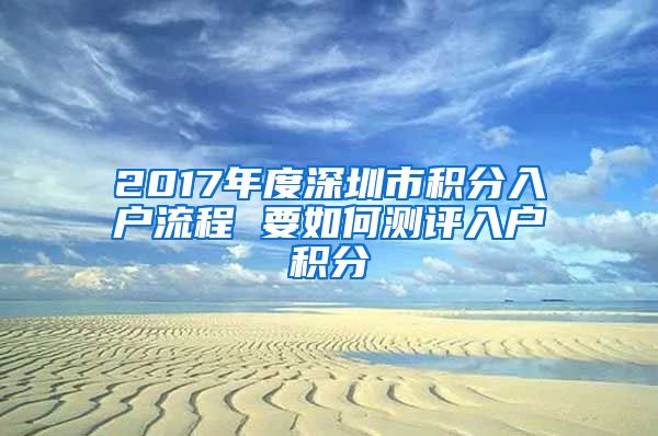 2017年度深圳市積分入戶流程 要如何測評入戶積分