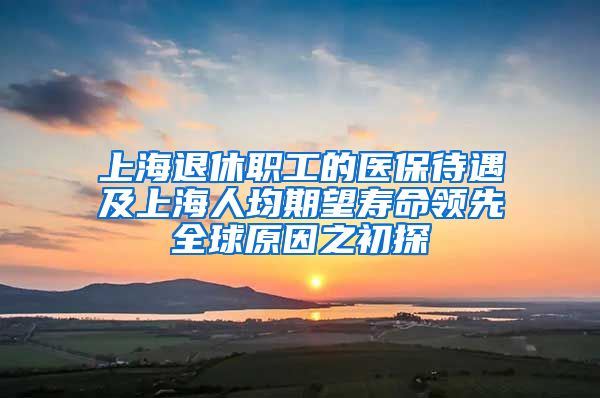 上海退休職工的醫(yī)保待遇及上海人均期望壽命領(lǐng)先全球原因之初探