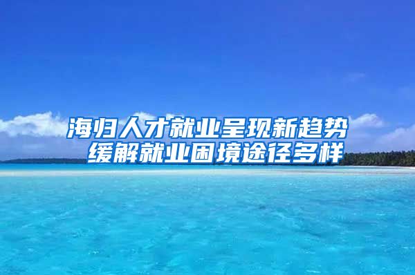 海歸人才就業(yè)呈現(xiàn)新趨勢(shì) 緩解就業(yè)困境途徑多樣