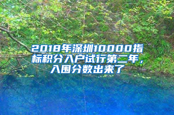 2018年深圳10000指標(biāo)積分入戶試行第二年，入圍分?jǐn)?shù)出來(lái)了