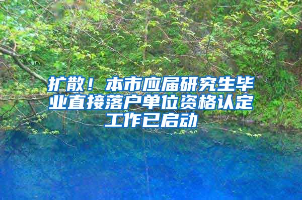 擴散！本市應(yīng)屆研究生畢業(yè)直接落戶單位資格認定工作已啟動