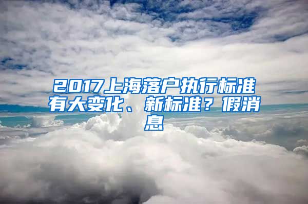 2017上海落戶執(zhí)行標(biāo)準(zhǔn)有大變化、新標(biāo)準(zhǔn)？假消息