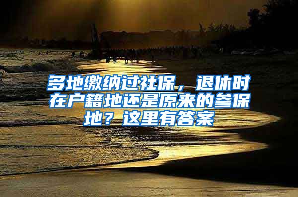 多地繳納過社保，退休時(shí)在戶籍地還是原來的參保地？這里有答案