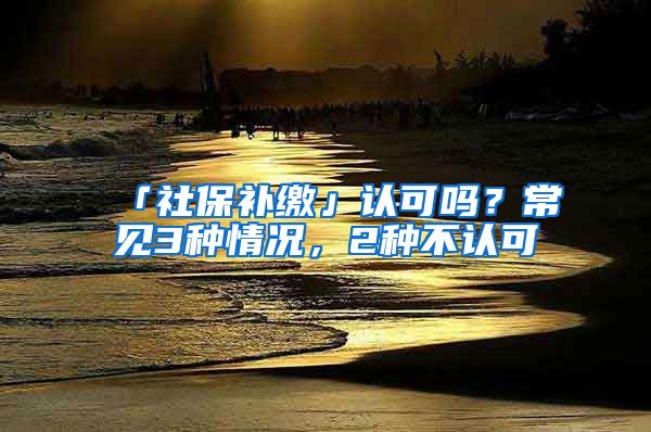 「社保補繳」認可嗎？常見3種情況，2種不認可