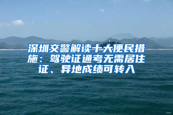 深圳交警解讀十大便民措施：駕駛證通考無需居住證、異地成績(jī)可轉(zhuǎn)入