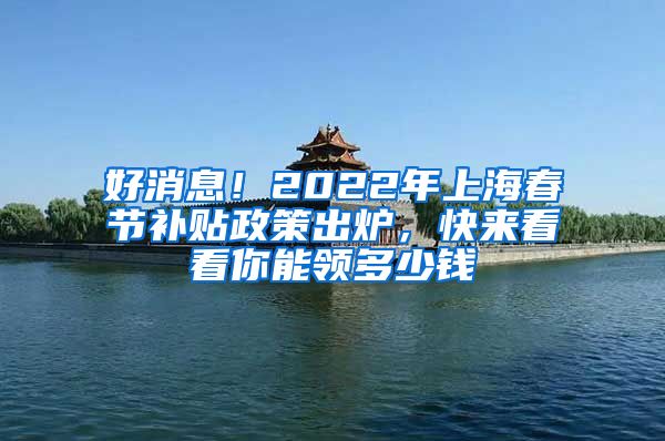 好消息！2022年上海春節(jié)補(bǔ)貼政策出爐，快來(lái)看看你能領(lǐng)多少錢