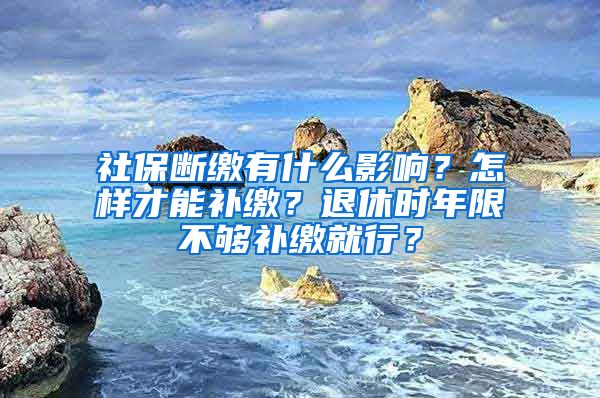 社保斷繳有什么影響？怎樣才能補(bǔ)繳？退休時(shí)年限不夠補(bǔ)繳就行？