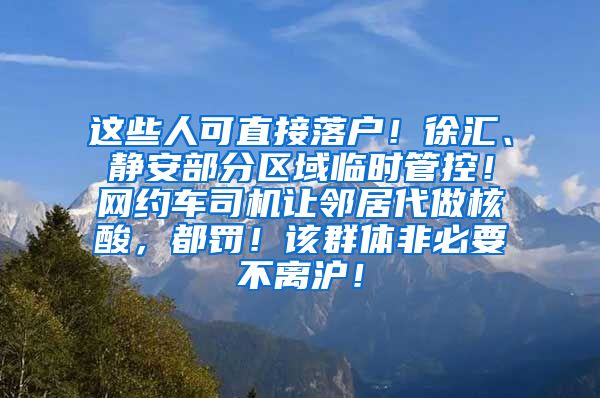 這些人可直接落戶！徐匯、靜安部分區(qū)域臨時管控！網(wǎng)約車司機(jī)讓鄰居代做核酸，都罰！該群體非必要不離滬！