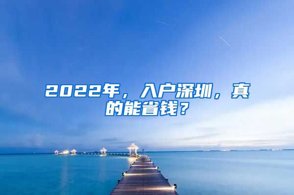 2022年，入戶深圳，真的能省錢？