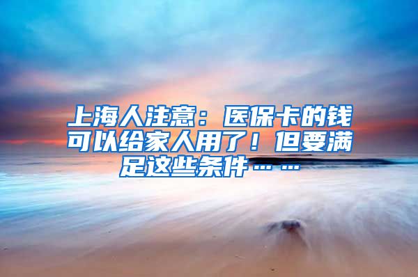 上海人注意：醫(yī)?？ǖ腻X可以給家人用了！但要滿足這些條件……