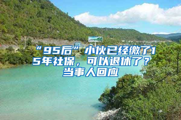 “95后”小伙已經(jīng)繳了15年社保，可以退休了？當(dāng)事人回應(yīng)