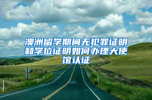 澳洲留學(xué)期間無(wú)犯罪證明和學(xué)位證明如何辦理大使館認(rèn)證