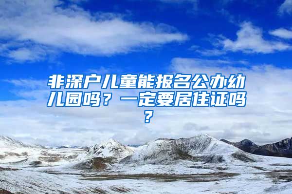 非深戶兒童能報名公辦幼兒園嗎？一定要居住證嗎？