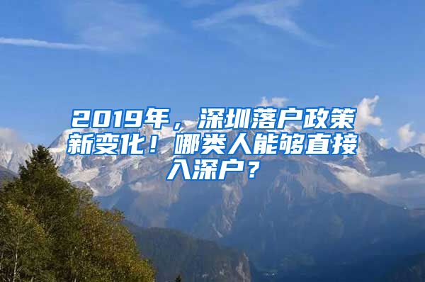 2019年，深圳落戶政策新變化！哪類人能夠直接入深戶？