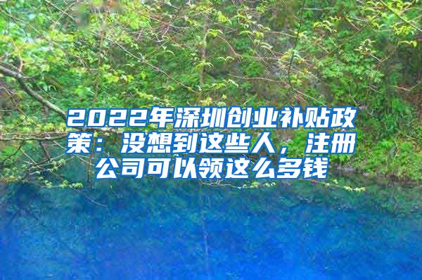 2022年深圳創(chuàng)業(yè)補(bǔ)貼政策：沒想到這些人，注冊公司可以領(lǐng)這么多錢