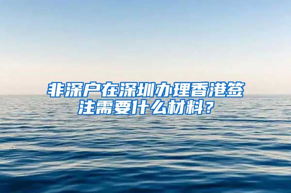 非深戶在深圳辦理香港簽注需要什么材料？