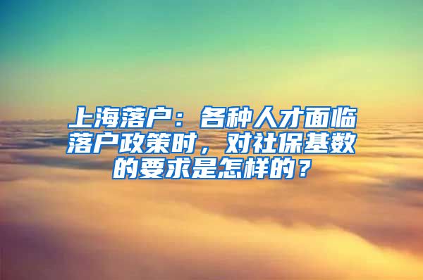 上海落戶：各種人才面臨落戶政策時(shí)，對(duì)社?；鶖?shù)的要求是怎樣的？