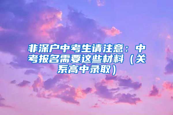 非深戶中考生請注意：中考報名需要這些材料（關(guān)系高中錄取）