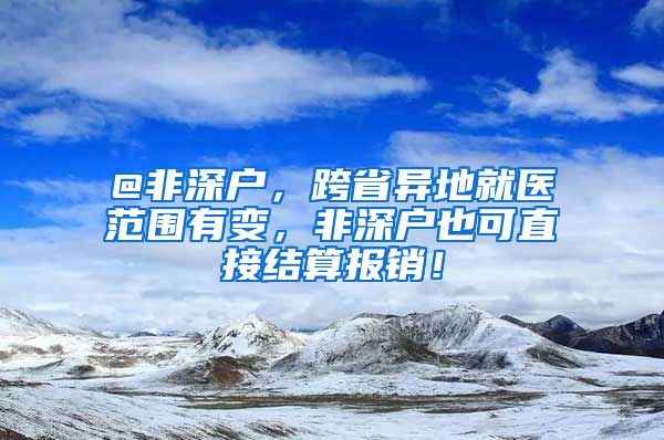 @非深戶，跨省異地就醫(yī)范圍有變，非深戶也可直接結(jié)算報銷！