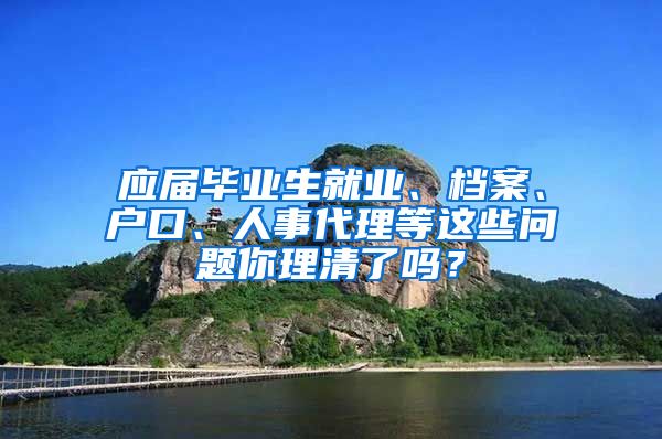 應(yīng)屆畢業(yè)生就業(yè)、檔案、戶口、人事代理等這些問題你理清了嗎？