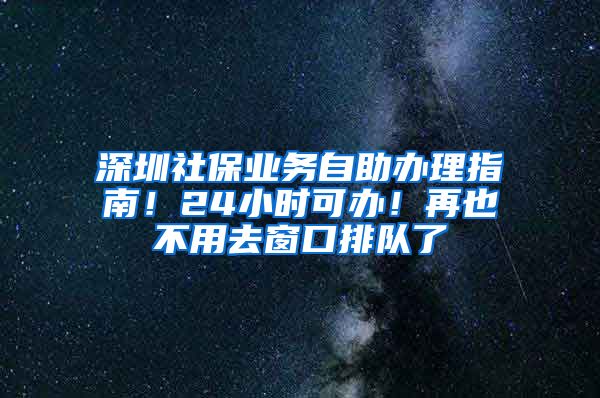 深圳社保業(yè)務自助辦理指南！24小時可辦！再也不用去窗口排隊了