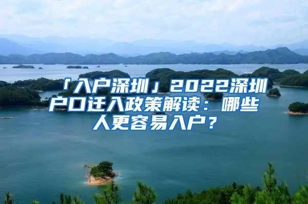 「入戶深圳」2022深圳戶口遷入政策解讀：哪些人更容易入戶？