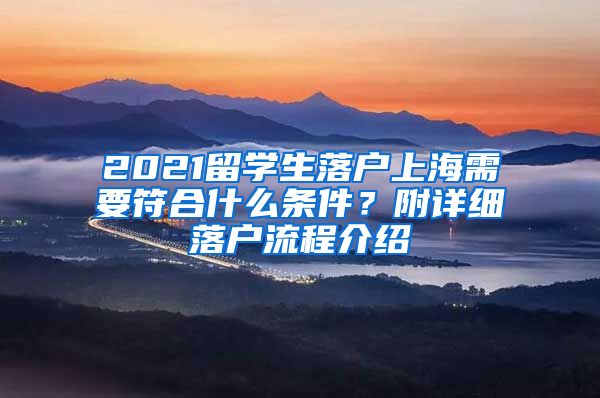 2021留學(xué)生落戶上海需要符合什么條件？附詳細落戶流程介紹