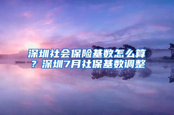 深圳社會保險基數(shù)怎么算？深圳7月社?；鶖?shù)調(diào)整