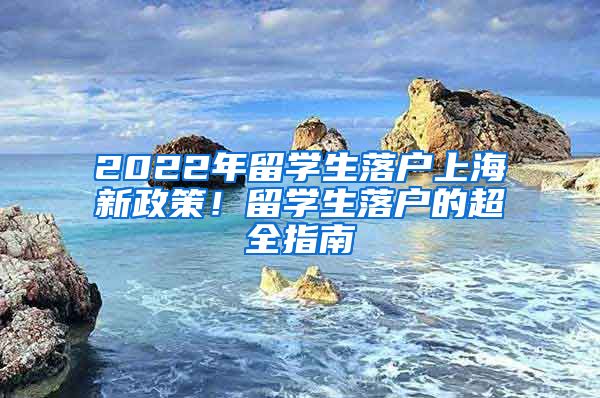 2022年留學(xué)生落戶上海新政策！留學(xué)生落戶的超全指南