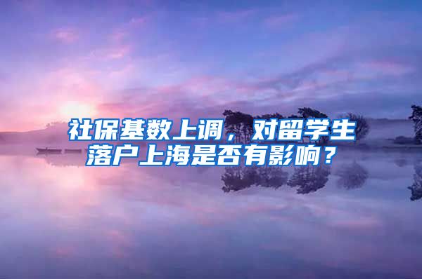 社?；鶖?shù)上調(diào)，對留學(xué)生落戶上海是否有影響？