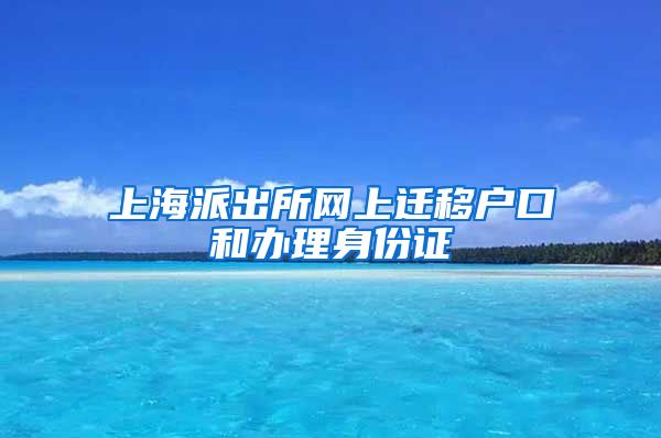 上海派出所網(wǎng)上遷移戶口和辦理身份證