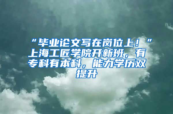 “畢業(yè)論文寫在崗位上！”上海工匠學院開新班，有?？朴斜究疲芰W歷雙提升