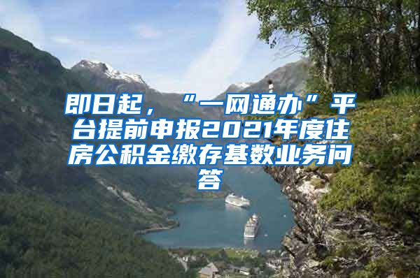 即日起，“一網(wǎng)通辦”平臺(tái)提前申報(bào)2021年度住房公積金繳存基數(shù)業(yè)務(wù)問答