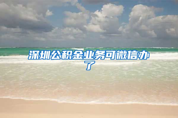 深圳公積金業(yè)務(wù)可微信辦了