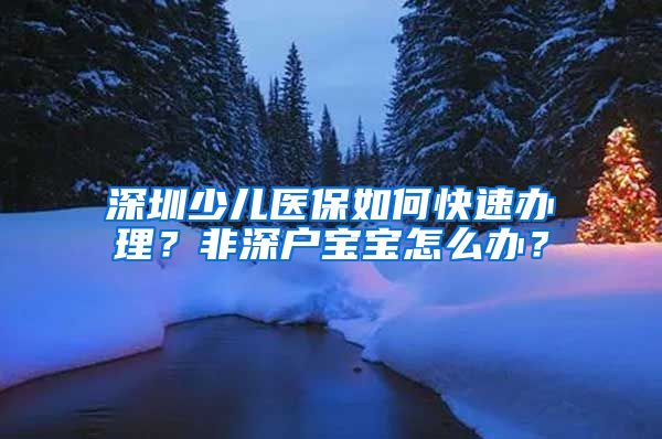 深圳少兒醫(yī)保如何快速辦理？非深戶寶寶怎么辦？