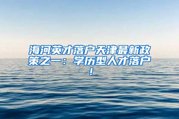 海河英才落戶(hù)天津最新政策之一：學(xué)歷型人才落戶(hù)！