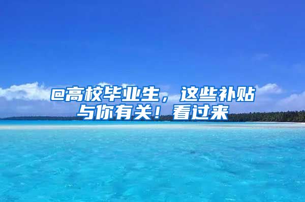 @高校畢業(yè)生，這些補貼與你有關(guān)！看過來→