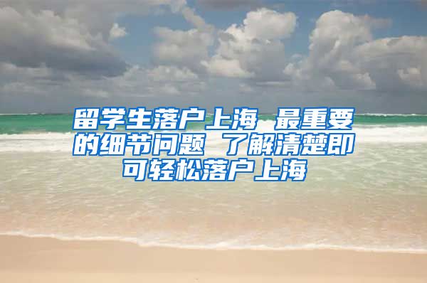 留學生落戶上海 最重要的細節(jié)問題 了解清楚即可輕松落戶上海