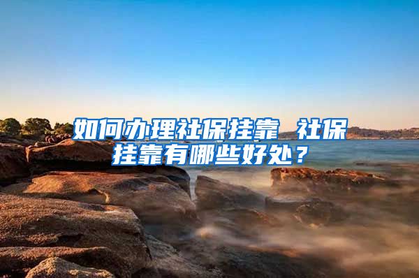 如何辦理社保掛靠 社保掛靠有哪些好處？