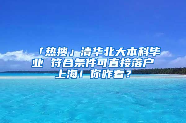 「熱搜」清華北大本科畢業(yè) 符合條件可直接落戶上海！你咋看？